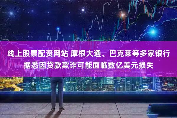 线上股票配资网站 摩根大通、巴克莱等多家银行据悉因贷款欺诈可能面临数亿美元损失