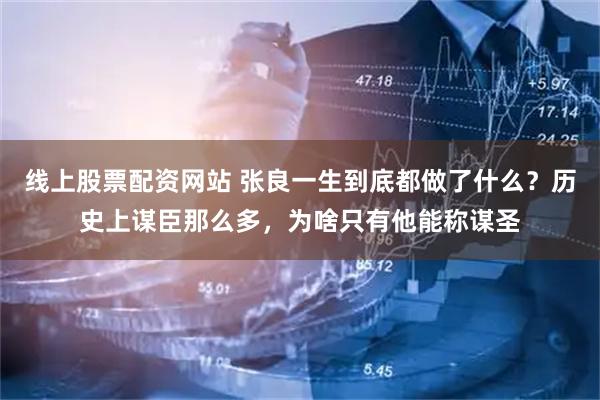 线上股票配资网站 张良一生到底都做了什么？历史上谋臣那么多，为啥只有他能称谋圣