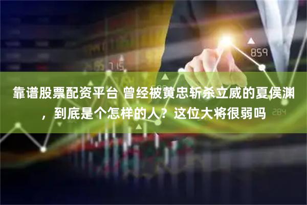靠谱股票配资平台 曾经被黄忠斩杀立威的夏侯渊，到底是个怎样的人？这位大将很弱吗