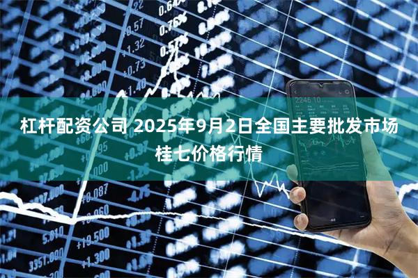 杠杆配资公司 2025年9月2日全国主要批发市场桂七价格行情