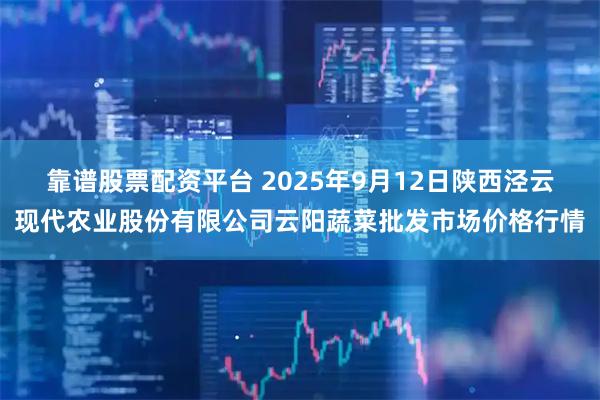 靠谱股票配资平台 2025年9月12日陕西泾云现代农业股份有限公司云阳蔬菜批发市场价格行情