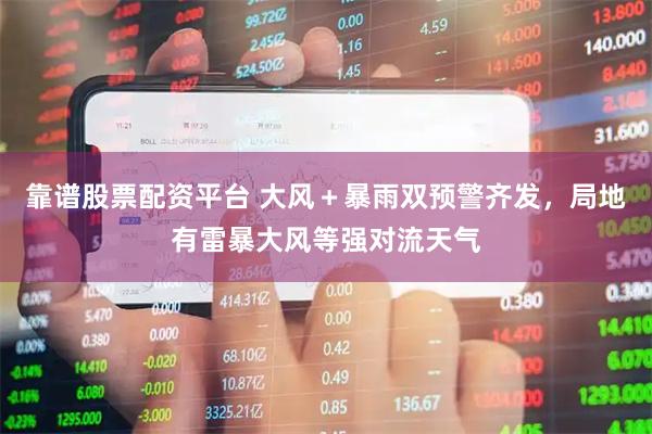 靠谱股票配资平台 大风＋暴雨双预警齐发，局地有雷暴大风等强对流天气