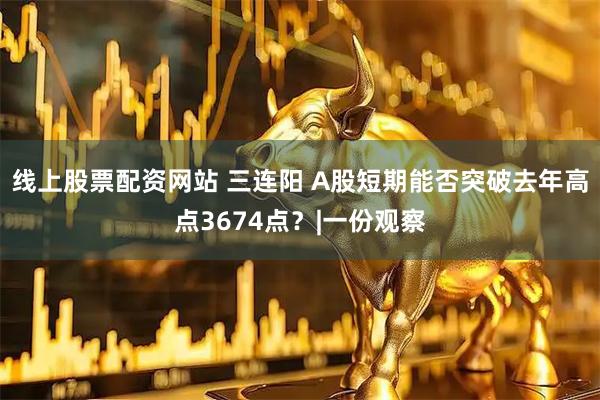 线上股票配资网站 三连阳 A股短期能否突破去年高点3674点？|一份观察
