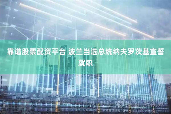靠谱股票配资平台 波兰当选总统纳夫罗茨基宣誓就职