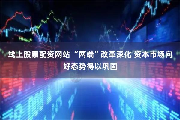 线上股票配资网站 “两端”改革深化 资本市场向好态势得以巩固