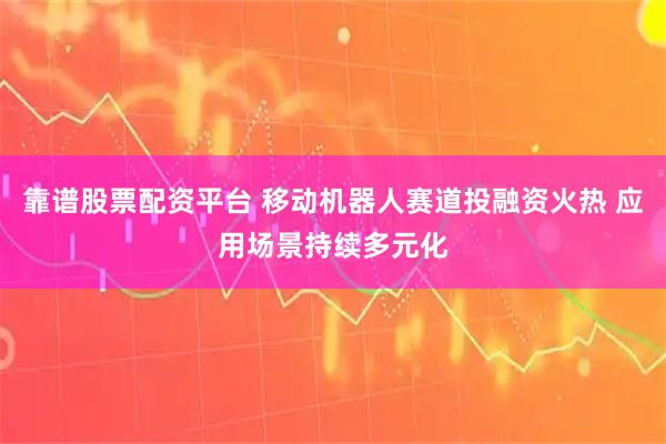 靠谱股票配资平台 移动机器人赛道投融资火热 应用场景持续多元化