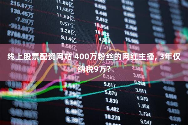 线上股票配资网站 400万粉丝的网红主播, 3年仅纳税9万?