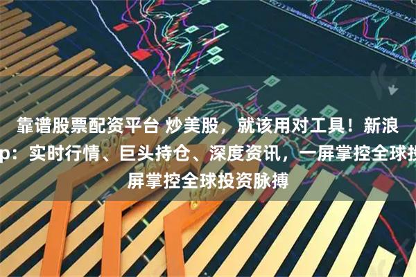 靠谱股票配资平台 炒美股，就该用对工具！新浪财经App：实时行情、巨头持仓、深度资讯，一屏掌控全球投资脉搏