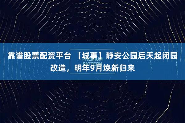 靠谱股票配资平台 【城事】静安公园后天起闭园改造，明年9月焕新归来