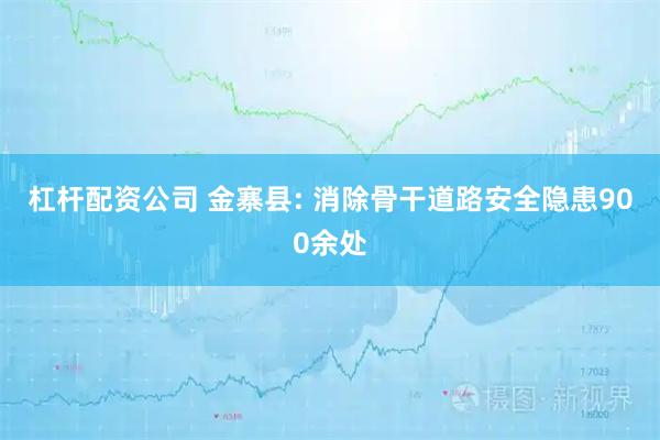 杠杆配资公司 金寨县: 消除骨干道路安全隐患900余处
