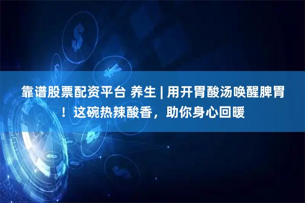 靠谱股票配资平台 养生 | 用开胃酸汤唤醒脾胃！这碗热辣酸香，助你身心回暖