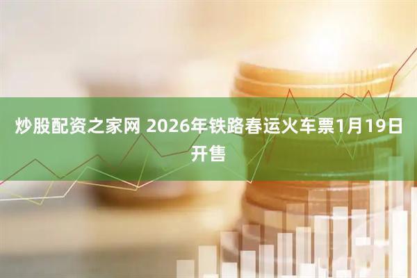 炒股配资之家网 2026年铁路春运火车票1月19日开售