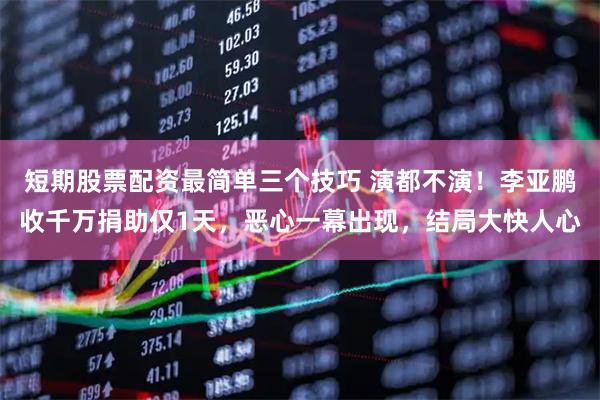 短期股票配资最简单三个技巧 演都不演！李亚鹏收千万捐助仅1天，恶心一幕出现，结局大快人心