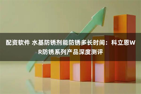 配资软件 水基防锈剂能防锈多长时间：科立恩WR防锈系列产品深度测评