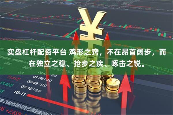 实盘杠杆配资平台 鸡形之窍，不在昂首阔步，而在独立之稳、抢步之疾、啄击之锐。