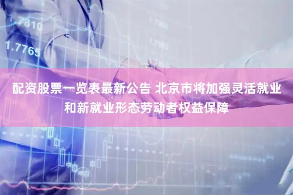 配资股票一览表最新公告 北京市将加强灵活就业和新就业形态劳动者权益保障