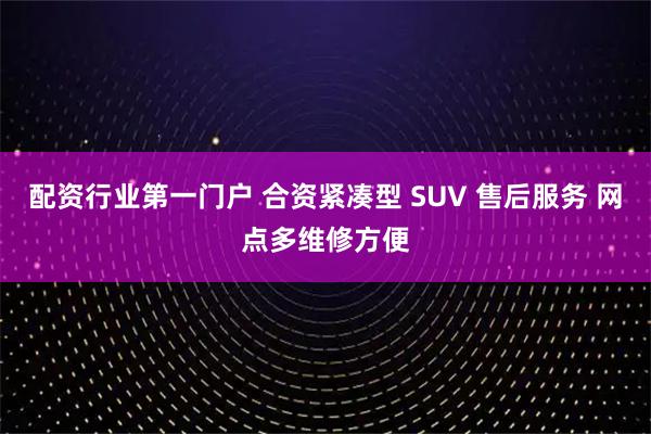 配资行业第一门户 合资紧凑型 SUV 售后服务 网点多维修方便