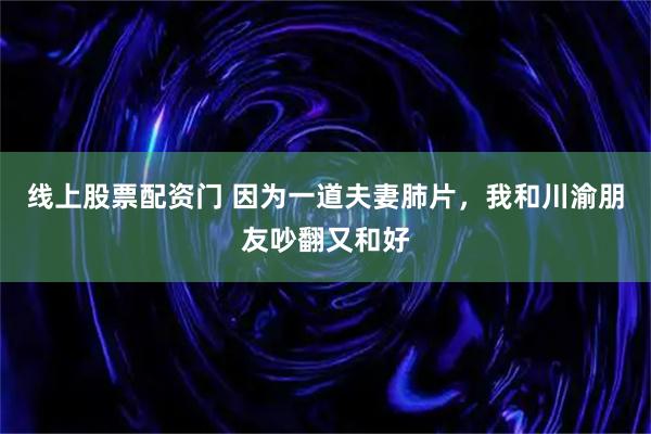 线上股票配资门 因为一道夫妻肺片，我和川渝朋友吵翻又和好