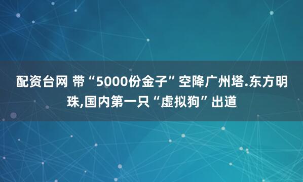 配资台网 带“5000份金子”空降广州塔.东方明珠,国内第一只“虚拟狗”出道