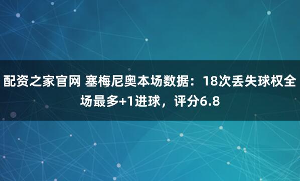 配资之家官网 塞梅尼奥本场数据：18次丢失球权全场最多+1进球，评分6.8