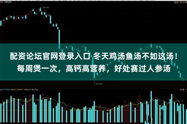 配资论坛官网登录入口 冬天鸡汤鱼汤不如这汤！每周煲一次，高钙高营养，好处赛过人参汤
