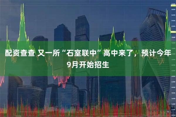 配资查查 又一所“石室联中”高中来了，预计今年9月开始招生