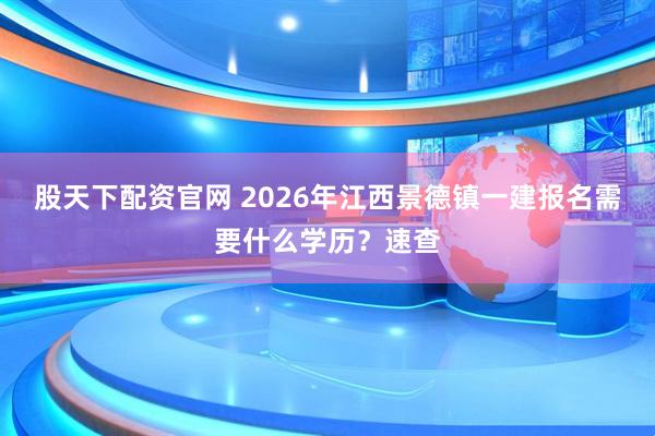 股天下配资官网 2026年江西景德镇一建报名需要什么学历？速查