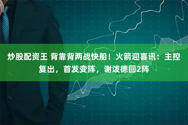 炒股配资王 背靠背两战快船！火箭迎喜讯：主控复出，首发变阵，谢泼德回2阵
