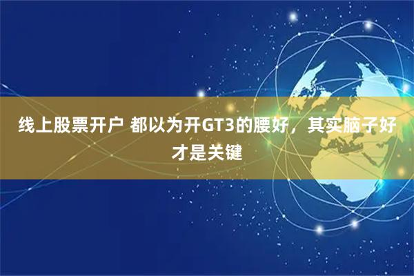 线上股票开户 都以为开GT3的腰好，其实脑子好才是关键