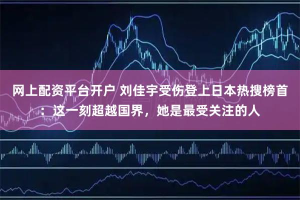 网上配资平台开户 刘佳宇受伤登上日本热搜榜首：这一刻超越国界，她是最受关注的人