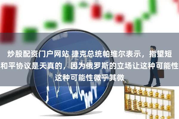 炒股配资门户网站 捷克总统帕维尔表示，指望短期内达成和平协议是天真的，因为俄罗斯的立场让这种可能性微乎其微