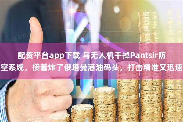 配资平台app下载 乌无人机干掉Pantsir防空系统，接着炸了俄塔曼港油码头，打击精准又迅速