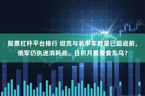 股票杠杆平台排行 坦克与装甲车数量已超战前，俄军仍执迷消耗战，日积月累蚕食东乌？