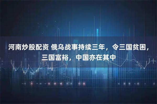 河南炒股配资 俄乌战事持续三年，令三国贫困，三国富裕，中国亦在其中