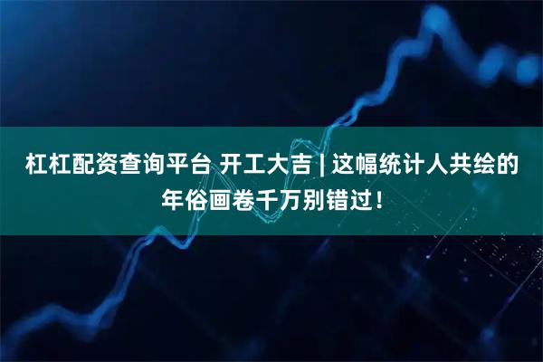 杠杠配资查询平台 开工大吉 | 这幅统计人共绘的年俗画卷千万别错过！