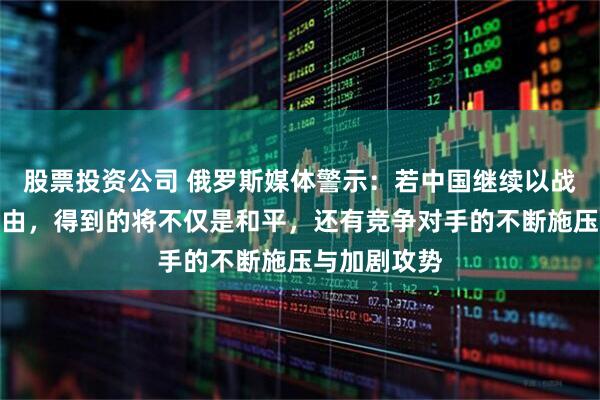 股票投资公司 俄罗斯媒体警示：若中国继续以战略定力为理由，得到的将不仅是和平，还有竞争对手的不断施压与加剧攻势