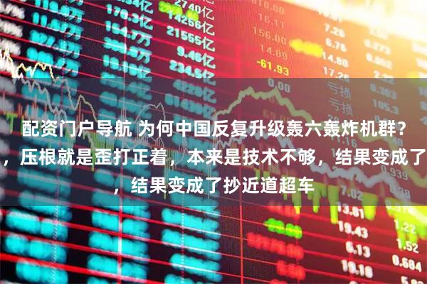配资门户导航 为何中国反复升级轰六轰炸机群？因为说白了，压根就是歪打正着，本来是技术不够，结果变成了抄近道超车