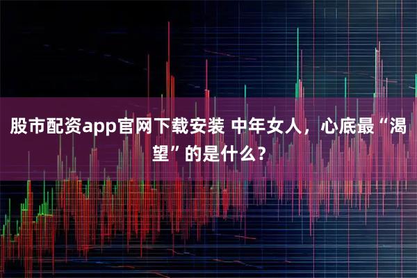 股市配资app官网下载安装 中年女人，心底最“渴望”的是什么？