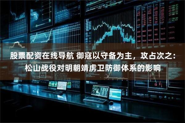 股票配资在线导航 御寇以守备为主，攻占次之：松山战役对明朝靖虏卫防御体系的影响