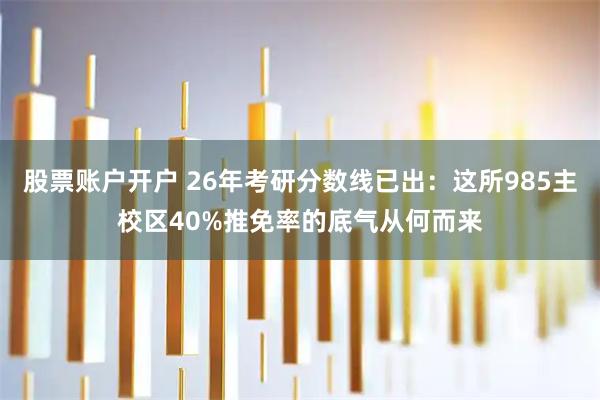 股票账户开户 26年考研分数线已出：这所985主校区40%推免率的底气从何而来