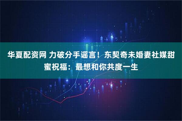 华夏配资网 力破分手谣言！东契奇未婚妻社媒甜蜜祝福：最想和你共度一生