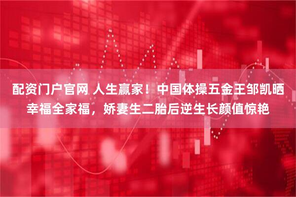 配资门户官网 人生赢家！中国体操五金王邹凯晒幸福全家福，娇妻生二胎后逆生长颜值惊艳