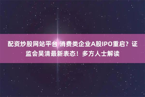 配资炒股网站平台 消费类企业A股IPO重启？证监会吴清最新表态！多方人士解读
