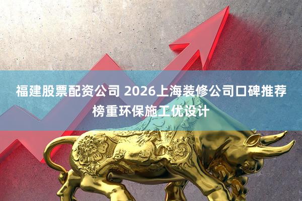 福建股票配资公司 2026上海装修公司口碑推荐榜重环保施工优设计