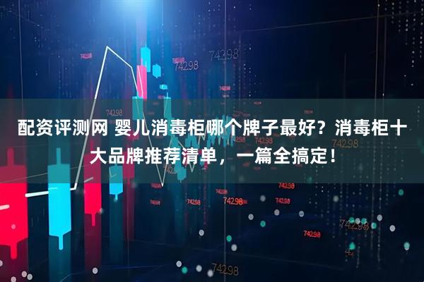 配资评测网 婴儿消毒柜哪个牌子最好？消毒柜十大品牌推荐清单，一篇全搞定！