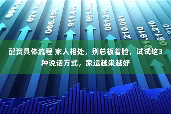 配资具体流程 家人相处，别总板着脸，试试这3种说话方式，家运越来越好