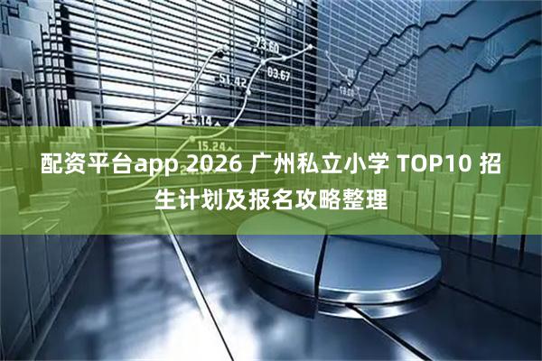 配资平台app 2026 广州私立小学 TOP10 招生计划及报名攻略整理