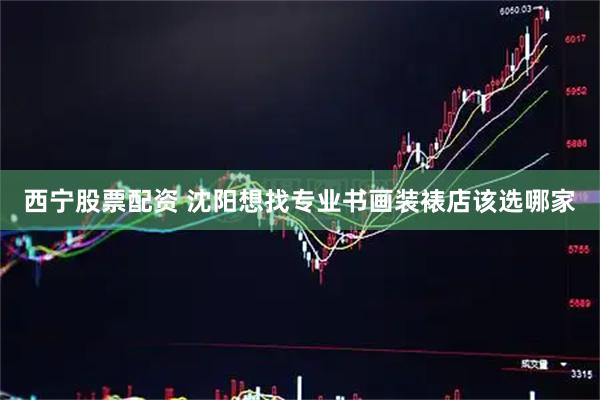 西宁股票配资 沈阳想找专业书画装裱店该选哪家