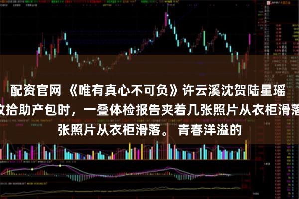 配资官网 《唯有真心不可负》许云溪沈贺陆星瑶 　预产期将近，收拾助产包时，一叠体检报告夹着几张照片从衣柜滑落。 　　青春洋溢的