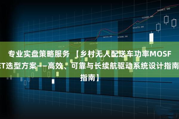 专业实盘策略服务 【乡村无人配送车功率MOSFET选型方案——高效、可靠与长续航驱动系统设计指南】